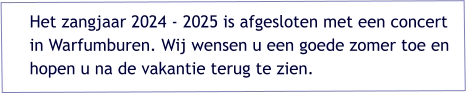 Het zangjaar 2024 - 2025 is afgesloten met een concert in Warfumburen. Wij wensen u een goede zomer toe en hopen u na de vakantie terug te zien.