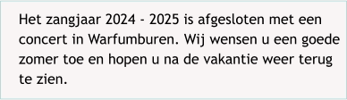 Het zangjaar 2024 - 2025 is afgesloten met een concert in Warfumburen. Wij wensen u een goede zomer toe en hopen u na de vakantie weer terug te zien.