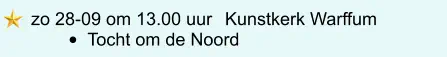 zo 28-09 om 13.00 uur	 Kunstkerk Warffum •	Tocht om de Noord