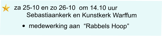 za 25-10 en zo 26-10  om 14.10 uur        Sebastiaankerk en Kunstkerk Warffum  •	medewerking aan  “Rabbels Hoop”