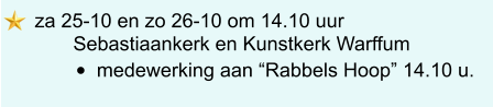 za 25-10 en zo 26-10 om 14.10 uur        Sebastiaankerk en Kunstkerk Warffum •	medewerking aan “Rabbels Hoop” 14.10 u.