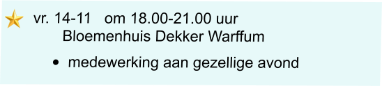 vr. 14-11   om 18.00-21.00 uur         Bloemenhuis Dekker Warffum •	medewerking aan gezellige avond