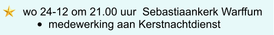 wo 24-12 om 21.00 uur  Sebastiaankerk Warffum  •	medewerking aan Kerstnachtdienst