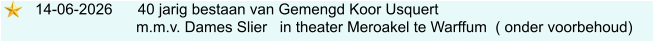 14-06-2026      40 jarig bestaan van Gemengd Koor Usquert                            m.m.v. Dames Slier   in theater Meroakel te Warffum  ( onder voorbehoud)