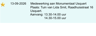 13-09-2026     Medewerking aan Monumentaal Usquert                             Plaats: Tuin van Lida Smit, Raadhuisstraat 16                            Usquert.                            Aanvang: 13.30-14.00 uur                                            14.30-15.00 uur