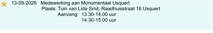 13-09-2026   Medewerking aan Monumentaal Usquert                             Plaats: Tuin van Lida Smit, Raadhuisstraat 16 Usquert                                     Aanvang:  13.30-14.00 uur                                                      14.30-15.00 uur