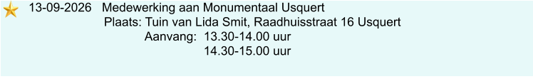 13-09-2026   Medewerking aan Monumentaal Usquert                             Plaats: Tuin van Lida Smit, Raadhuisstraat 16 Usquert                                     Aanvang:  13.30-14.00 uur                                                      14.30-15.00 uur