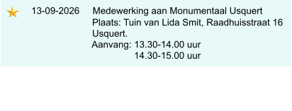 13-09-2026     Medewerking aan Monumentaal Usquert                             Plaats: Tuin van Lida Smit, Raadhuisstraat 16                            Usquert.                            Aanvang: 13.30-14.00 uur                                            14.30-15.00 uur