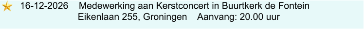 16-12-2026    Medewerking aan Kerstconcert in Buurtkerk de Fontein                          Eikenlaan 255, Groningen    Aanvang: 20.00 uur
