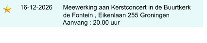 16-12-2026      Meewerking aan Kerstconcert in de Buurtkerk                               de Fontein , Eikenlaan 255 Groningen                              Aanvang : 20.00 uur
